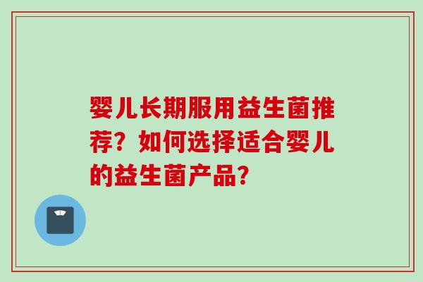 婴儿长期服用益生菌推荐？如何选择适合婴儿的益生菌产品？