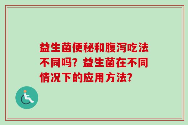 益生菌和吃法不同吗?益生菌在不同情况下的应用方法? 益生菌和吃法不同吗?益生菌在不同情况下的应用方法?