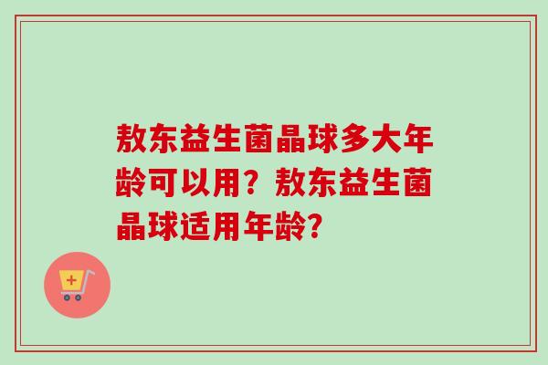 敖东益生菌晶球多大年龄可以用？敖东益生菌晶球适用年龄？