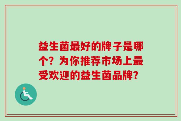 益生菌好的牌子是哪个？为你推荐市场上受欢迎的益生菌品牌？