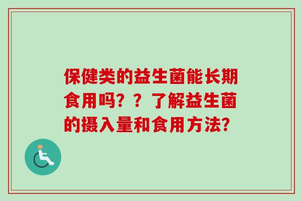 保健类的益生菌能长期食用吗？？了解益生菌的摄入量和食用方法？