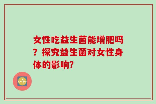 女性吃益生菌能增肥吗？探究益生菌对女性身体的影响？