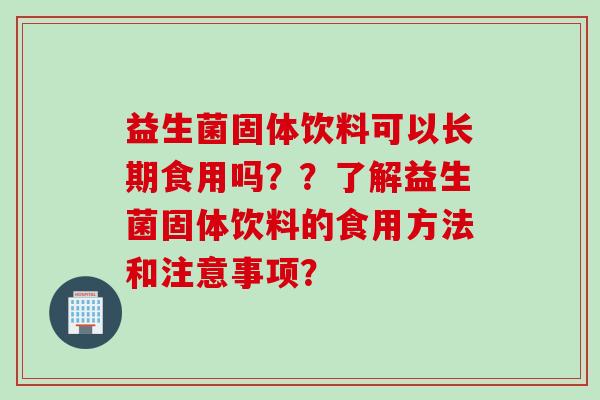 益生菌固体饮料可以长期食用吗？？了解益生菌固体饮料的食用方法和注意事项？