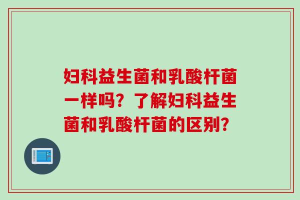 益生菌和乳酸杆菌一样吗？了解益生菌和乳酸杆菌的区别？