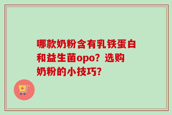 哪款奶粉含有乳铁蛋白和益生菌opo?选购奶粉的小技巧? 哪款奶粉含有乳铁蛋白和益生菌opo?选购奶粉的小技巧?