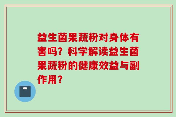 益生菌果蔬粉对身体有害吗?科学解读益生菌果蔬粉的健康效益与副作用? 益生菌果蔬粉对身体有害吗?科学解读益生菌果蔬粉的健康效益与副作用?