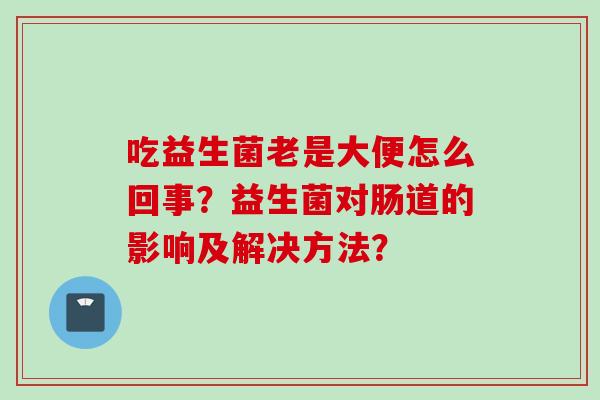 吃益生菌老是大便怎么回事？益生菌对肠道的影响及解决方法？