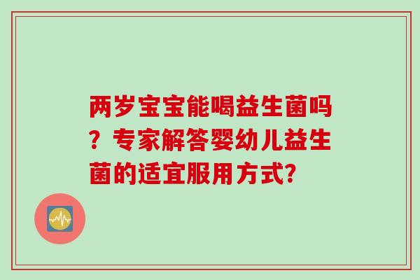 两岁宝宝能喝益生菌吗？专家解答婴幼儿益生菌的适宜服用方式？