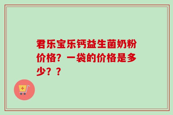 君乐宝乐钙益生菌奶粉价格？一袋的价格是多少？？