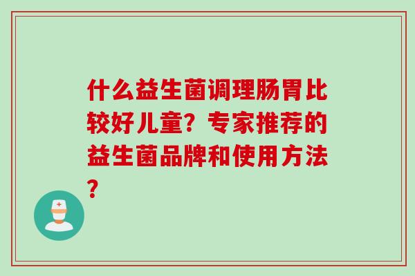 什么益生菌调理肠胃比较好儿童?专家推荐的益生菌品牌和使用方法? 什么益生菌调理肠胃比较好儿童?专家推荐的益生菌品牌和使用方法?