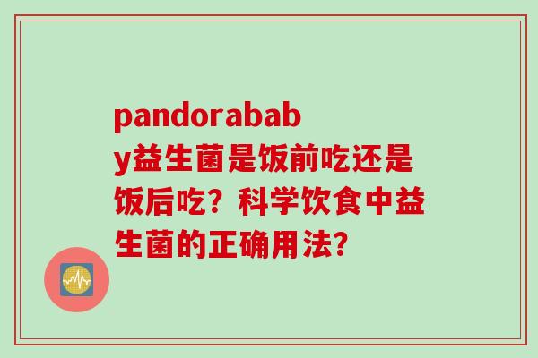 pandorababy益生菌是饭前吃还是饭后吃？科学饮食中益生菌的正确用法？