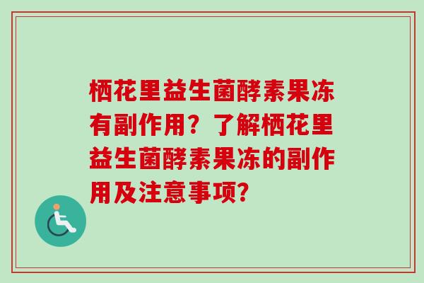 栖花里益生菌酵素果冻有副作用？了解栖花里益生菌酵素果冻的副作用及注意事项？