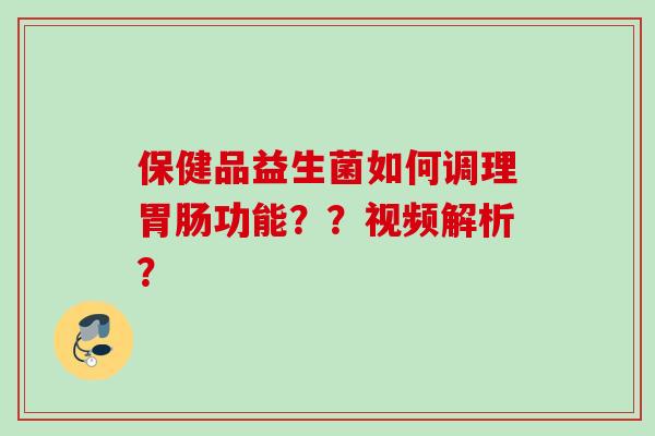 保健品益生菌如何调理功能？？视频解析？