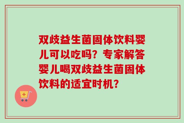 双歧益生菌固体饮料婴儿可以吃吗？专家解答婴儿喝双歧益生菌固体饮料的适宜时机？