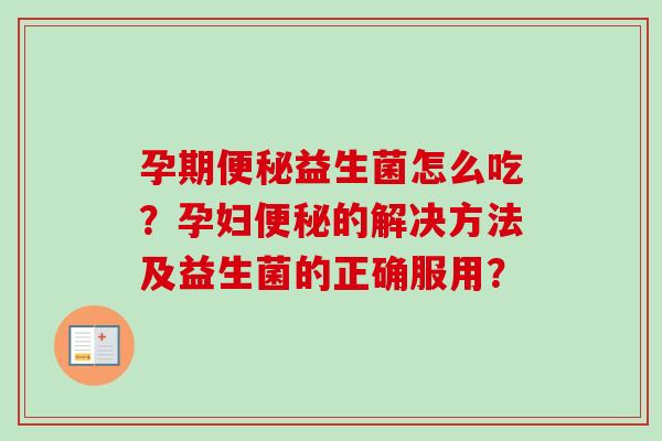 孕期便秘益生菌怎么吃？孕妇便秘的解决方法及益生菌的正确服用？