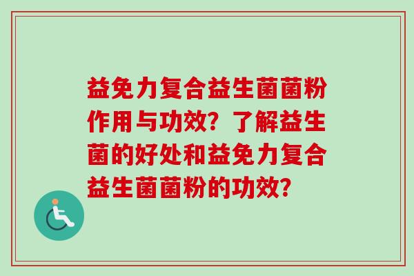 益免力复合益生菌菌粉作用与功效？了解益生菌的好处和益免力复合益生菌菌粉的功效？