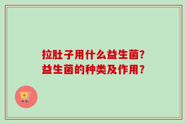 拉肚子用什么益生菌?益生菌的种类及作用? 拉肚子用什么益生菌?益生菌的种类及作用?