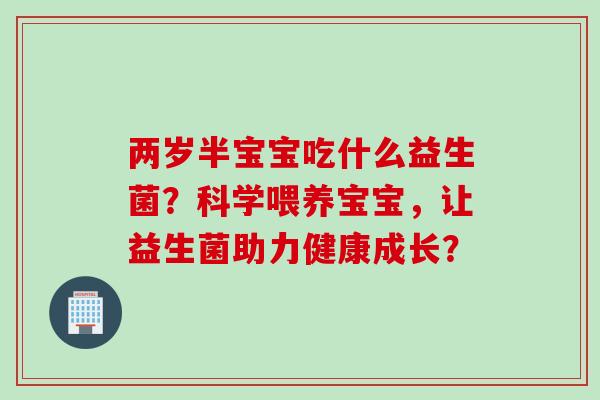 两岁半宝宝吃什么益生菌？科学喂养宝宝，让益生菌助力健康成长？