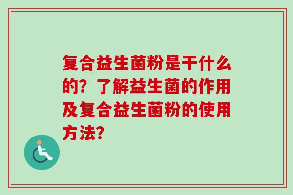 复合益生菌粉是干什么的？了解益生菌的作用及复合益生菌粉的使用方法？