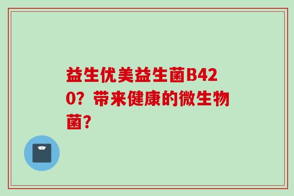 益生优美益生菌B420?带来健康的微生物菌? 益生优美益生菌B420?带来健康的微生物菌?