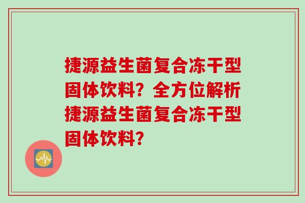 捷源益生菌复合冻干型固体饮料?全方位解析捷源益生菌复合冻干型固体饮料? 捷源益生菌复合冻干型固体饮料?全方位解析捷源益生菌复合冻干型固体饮料?