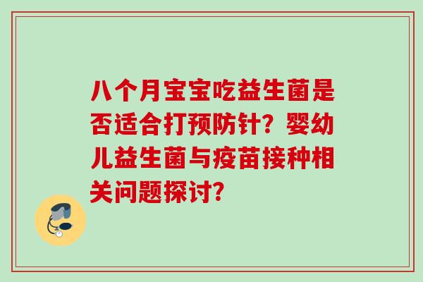 八个月宝宝吃益生菌是否适合打预防针？婴幼儿益生菌与疫苗接种相关问题探讨？
