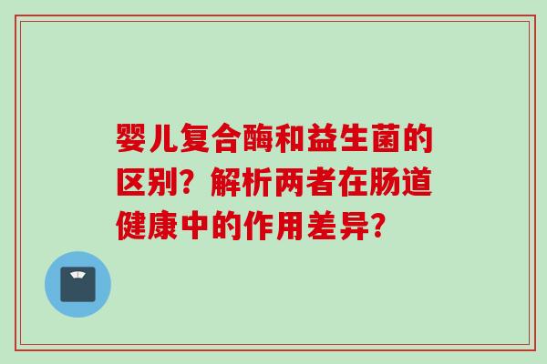 婴儿复合酶和益生菌的区别?解析两者在肠道健康中的作用差异? 婴儿复合酶和益生菌的区别?解析两者在肠道健康中的作用差异?