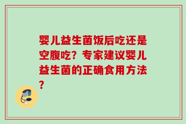 婴儿益生菌饭后吃还是空腹吃？专家建议婴儿益生菌的正确食用方法？