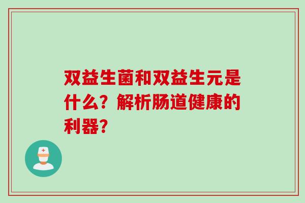 双益生菌和双益生元是什么？解析肠道健康的利器？