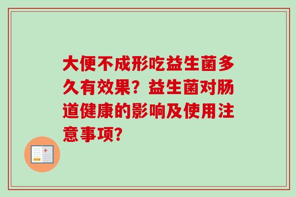 大便不成形吃益生菌多久有效果？益生菌对肠道健康的影响及使用注意事项？