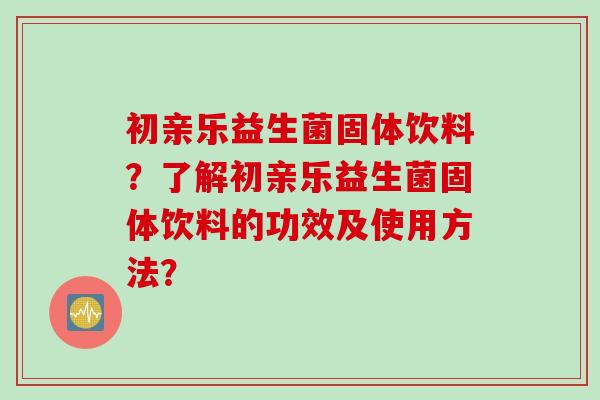 初亲乐益生菌固体饮料?了解初亲乐益生菌固体饮料的功效及使用方法? 初亲乐益生菌固体饮料?了解初亲乐益生菌固体饮料的功效及使用方法?