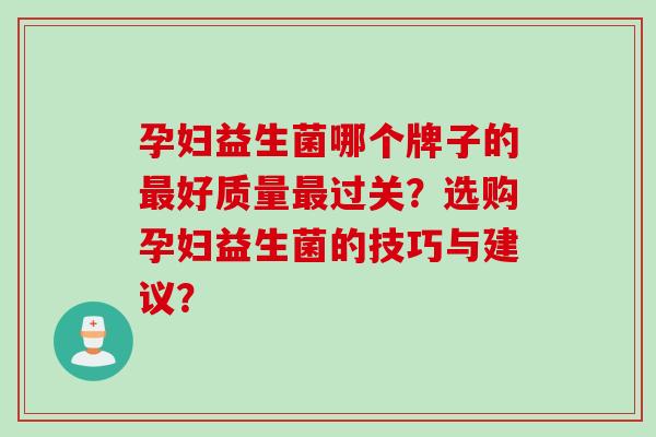 孕妇益生菌哪个牌子的好质量过关?选购孕妇益生菌的技巧与建议? 孕妇益生菌哪个牌子的好质量过关?选购孕妇益生菌的技巧与建议?
