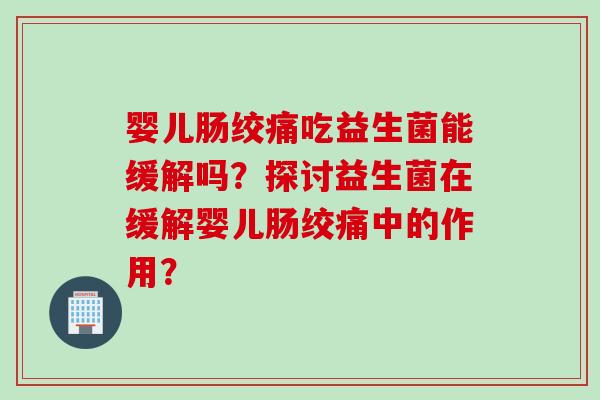 婴儿肠绞痛吃益生菌能缓解吗？探讨益生菌在缓解婴儿肠绞痛中的作用？