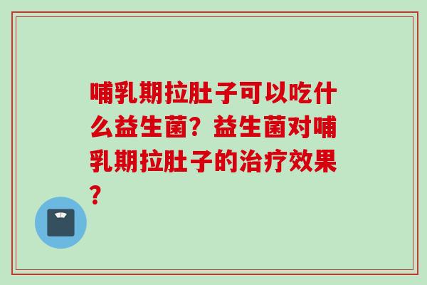 哺乳期拉肚子可以吃什么益生菌？益生菌对哺乳期拉肚子的效果？