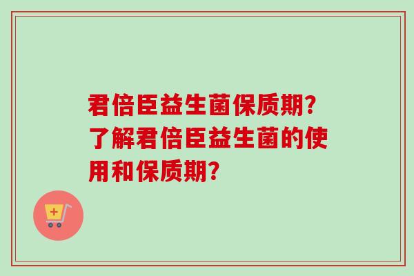 君倍臣益生菌保质期？了解君倍臣益生菌的使用和保质期？