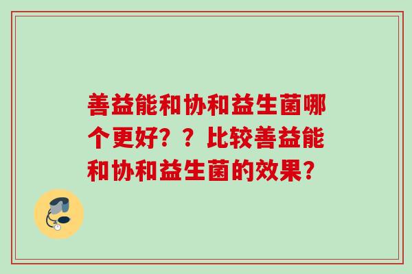 善益能和协和益生菌哪个更好??比较善益能和协和益生菌的效果? 善益能和协和益生菌哪个更好??比较善益能和协和益生菌的效果?