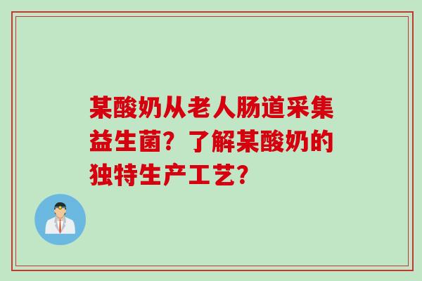 某酸奶从老人肠道采集益生菌?了解某酸奶的独特生产工艺? 某酸奶从老人肠道采集益生菌?了解某酸奶的独特生产工艺?