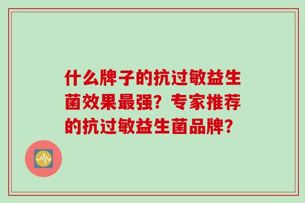 什么牌子的抗益生菌效果强?专家推荐的抗益生菌品牌? 什么牌子的抗益生菌效果强?专家推荐的抗益生菌品牌?