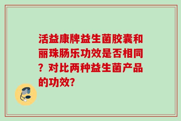 活益康牌益生菌胶囊和丽珠肠乐功效是否相同？对比两种益生菌产品的功效？