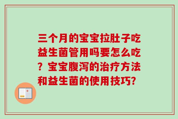 三个月的宝宝拉肚子吃益生菌管用吗要怎么吃?宝宝的方法和益生菌的使用技巧? 三个月的宝宝拉肚子吃益生菌管用吗要怎么吃?宝宝的方法和益生菌的使用技巧?