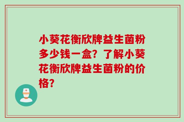 小葵花衡欣牌益生菌粉多少钱一盒？了解小葵花衡欣牌益生菌粉的价格？