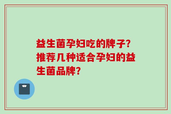 益生菌孕妇吃的牌子?推荐几种适合孕妇的益生菌品牌? 益生菌孕妇吃的牌子?推荐几种适合孕妇的益生菌品牌?