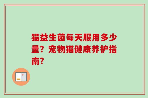 猫益生菌每天服用多少量?宠物猫健康养护指南? 猫益生菌每天服用多少量?宠物猫健康养护指南?