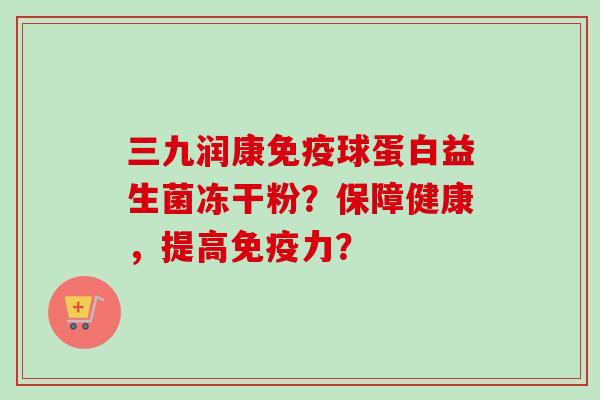 三九润康球蛋白益生菌冻干粉?保障健康,提高力? 三九润康球蛋白益生菌冻干粉?保障健康,提高力?