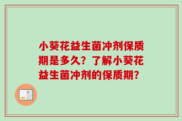 小葵花益生菌冲剂保质期是多久？了解小葵花益生菌冲剂的保质期？
