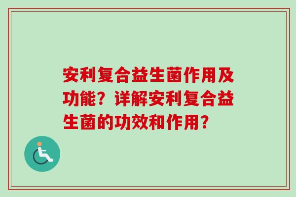 安利复合益生菌作用及功能?详解安利复合益生菌的功效和作用? 安利复合益生菌作用及功能?详解安利复合益生菌的功效和作用?