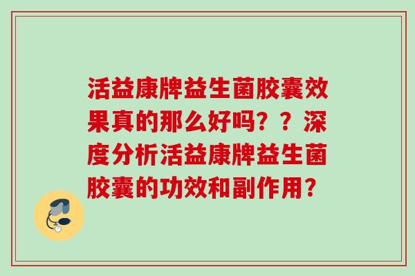 活益康牌益生菌胶囊效果真的那么好吗??深度分析活益康牌益生菌胶囊的功效和副作用? 活益康牌益生菌胶囊效果真的那么好吗??深度分析活益康牌益生菌胶囊的功效和副作用?