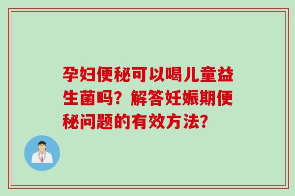 孕妇可以喝儿童益生菌吗？解答妊娠期问题的有效方法？