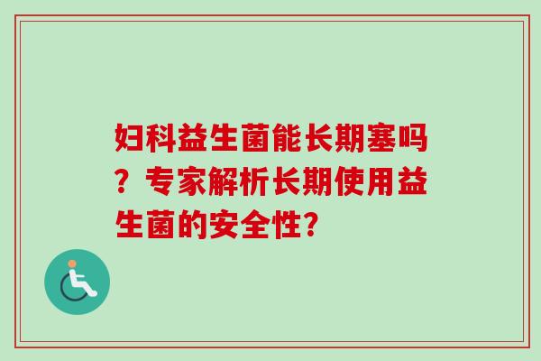 益生菌能长期塞吗?专家解析长期使用益生菌的安全性? 益生菌能长期塞吗?专家解析长期使用益生菌的安全性?