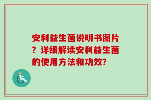 安利益生菌说明书图片？详细解读安利益生菌的使用方法和功效？